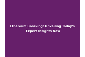 Ethereum Breaking: Unveiling Today's Expert Insights Now