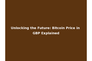 Unlocking the Future: Bitcoin Price in GBP Explained