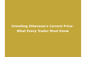 Unveiling Ethereum's Current Price: What Every Trader Must Know