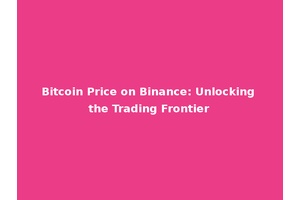 Bitcoin Price on Binance: Unlocking the Trading Frontier