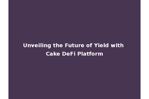 Unveiling the Future of Yield with Cake DeFi Platform