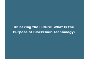 Unlocking the Future: What Is the Purpose of Blockchain Technology?