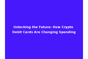 Unlocking the Future: How Crypto Debit Cards Are Changing Spending