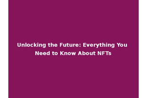 Unlocking the Future: Everything You Need to Know About NFTs