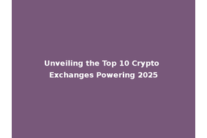 Unveiling the Top 10 Crypto Exchanges Powering 2025