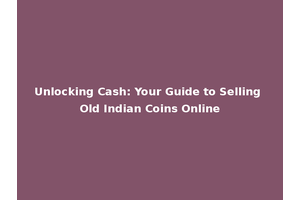 Unlocking Cash: Your Guide to Selling Old Indian Coins Online