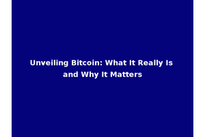 Unveiling Bitcoin: What It Really Is and Why It Matters
