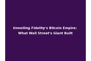 Unveiling Fidelity's Bitcoin Empire: What Wall Street's Giant Built