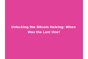 Unlocking the Bitcoin Halving: When Was the Last One?