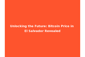 Unlocking the Future: Bitcoin Price in El Salvador Revealed
