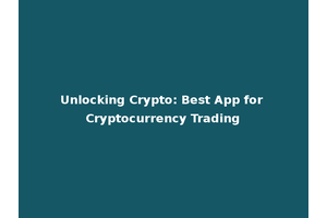 Unlocking Crypto: Best App for Cryptocurrency Trading