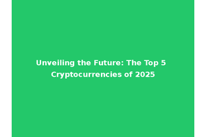 Unveiling the Future: The Top 5 Cryptocurrencies of 2025