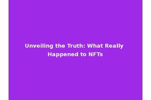 Unveiling the Truth: What Really Happened to NFTs