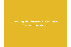 Unveiling the Future: Pi Coin Price Trends in Pakistan