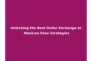 Unlocking the Best Dollar Exchange to Mexican Peso Strategies