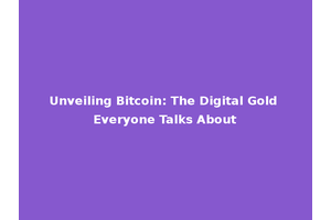 Unveiling Bitcoin: The Digital Gold Everyone Talks About