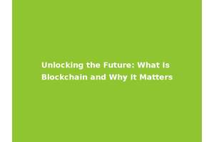 Unlocking the Future: What Is Blockchain and Why It Matters