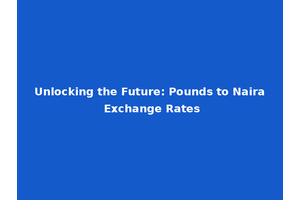 Unlocking the Future: Pounds to Naira Exchange Rates