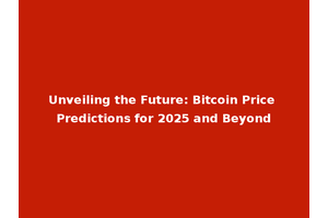 Unveiling the Future: Bitcoin Price Predictions for 2025 and Beyond
