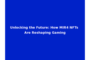 Unlocking the Future: How MIR4 NFTs Are Reshaping Gaming