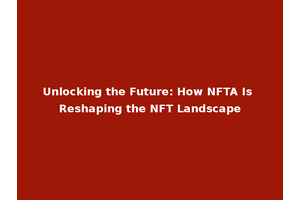 Unlocking the Future: How NFTA Is Reshaping the NFT Landscape