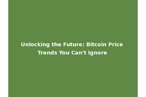 Unlocking the Future: Bitcoin Price Trends You Can't Ignore