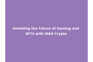 Unveiling the Future of Gaming and NFTs with WAX Crypto