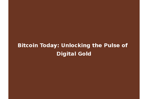 Bitcoin Today: Unlocking the Pulse of Digital Gold