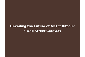 Unveiling the Future of GBTC: Bitcoin's Wall Street Gateway