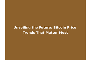 Unveiling the Future: Bitcoin Price Trends That Matter Most