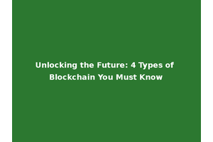 Unlocking the Future: 4 Types of Blockchain You Must Know
