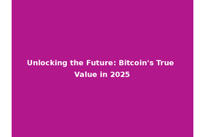 Unlocking the Future: Bitcoin's True Value in 2025