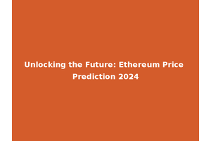 Unlocking the Future: Ethereum Price Prediction 2024