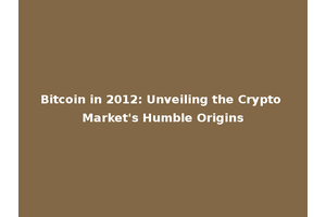 Bitcoin in 2012: Unveiling the Crypto Market's Humble Origins