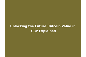 Unlocking the Future: Bitcoin Value in GBP Explained