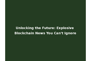 Unlocking the Future: Explosive Blockchain News You Can't Ignore