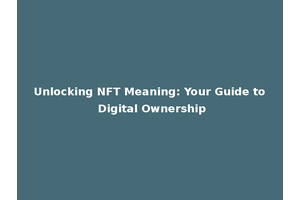 Unlocking NFT Meaning: Your Guide to Digital Ownership