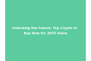 Unlocking the Future: Top Crypto to Buy Now for 2025 Gains