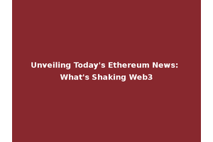 Unveiling Today's Ethereum News: What's Shaking Web3
