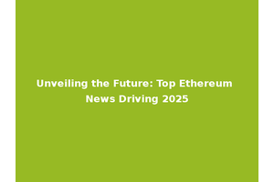 Unveiling the Future: Top Ethereum News Driving 2025