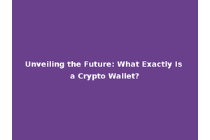 Unveiling the Future: What Exactly Is a Crypto Wallet?