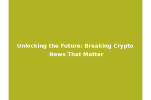 Unlocking the Future: Breaking Crypto News That Matter