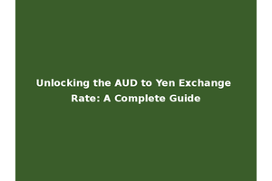 Unlocking the AUD to Yen Exchange Rate: A Complete Guide