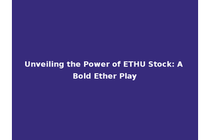 Unveiling the Power of ETHU Stock: A Bold Ether Play