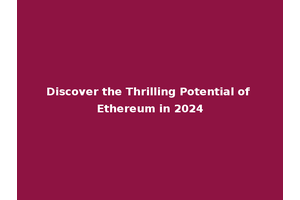 Discover the Thrilling Potential of Ethereum in 2024