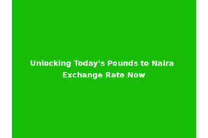 Unlocking Today's Pounds to Naira Exchange Rate Now
