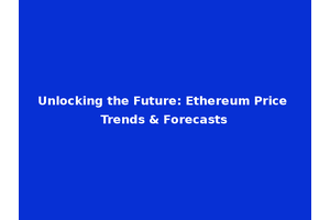 Unlocking the Future: Ethereum Price Trends & Forecasts