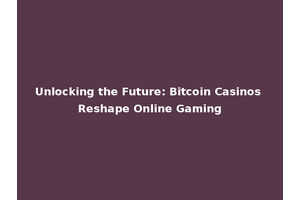 Unlocking the Future: Bitcoin Casinos Reshape Online Gaming