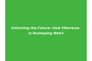 Unlocking the Future: How Ethereum Is Reshaping Web3