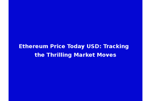 Ethereum Price Today USD: Tracking the Thrilling Market Moves